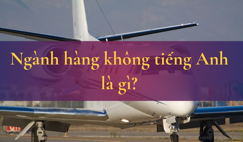 Ngành hàng không tiếng Anh là gì: 100 Từ vựng - Ngữ pháp 1 nganh-hang-khong-tieng-anh-la-gi-0