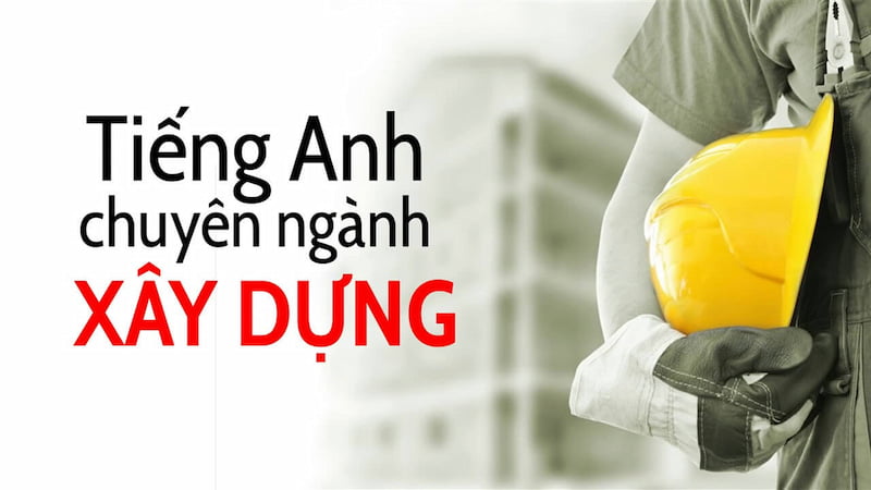 Tiếng Anh chuyên ngành Xây dựng: 200+ từ vựng, thuật ngữ 2 tiếng Anh chuyên ngành Xây dựng