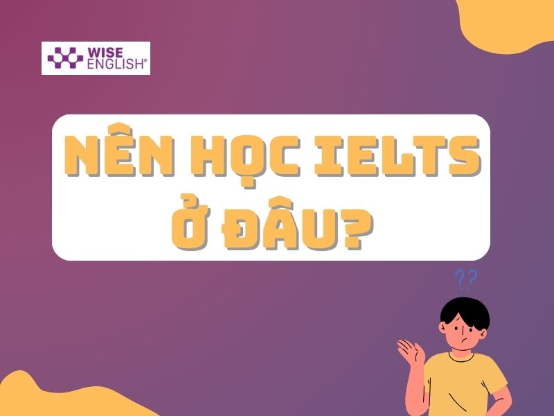 Nên học IELTS ở đâu? Top 10 trung tâm luyện thi IELTS uy tín 1 Nên học IELTS ở đâu