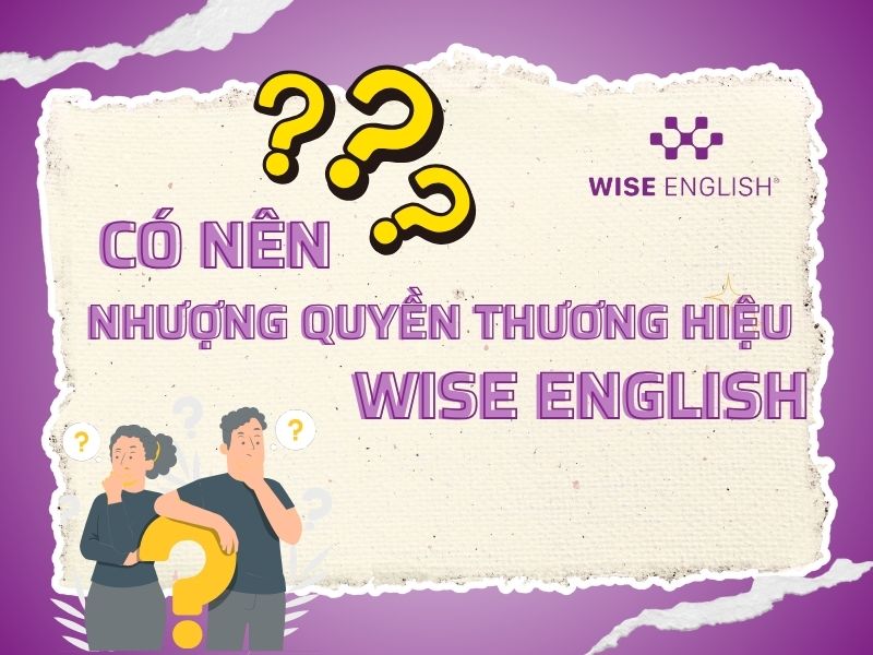 CÓ NÊN NHƯỢNG QUYỀN THƯƠNG HIỆU WISE ENGLISH? 1 Có nên nhượng quyền thương hiệu WISE English
